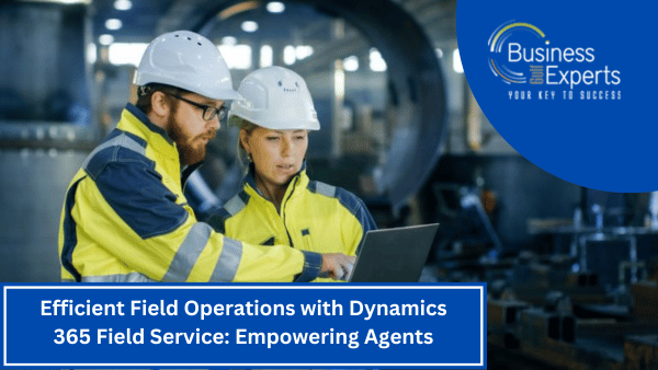 Efficient Field Operations with Dynamics 365 Field Service: Empowering Agents